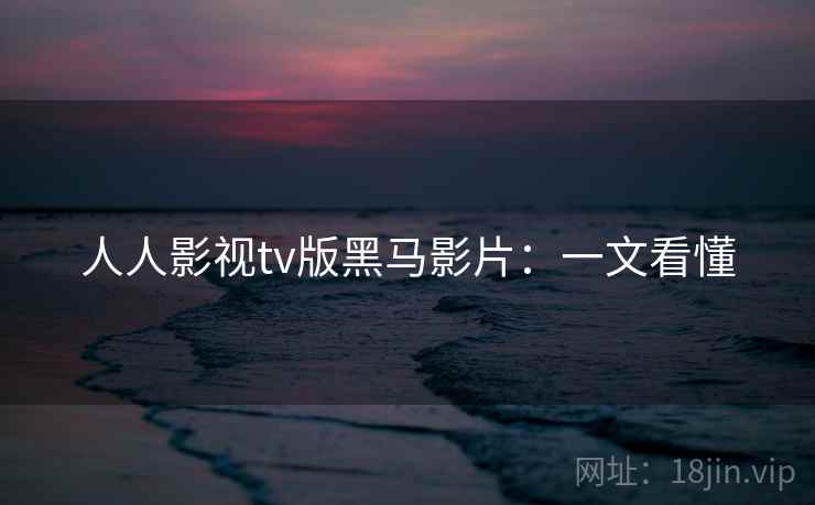 人人影视tv版黑马影片:一文看懂 人人影视tv版黑马影片:一文看懂