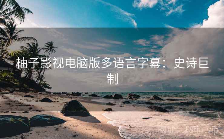 柚子影视电脑版多语言字幕：史诗巨制