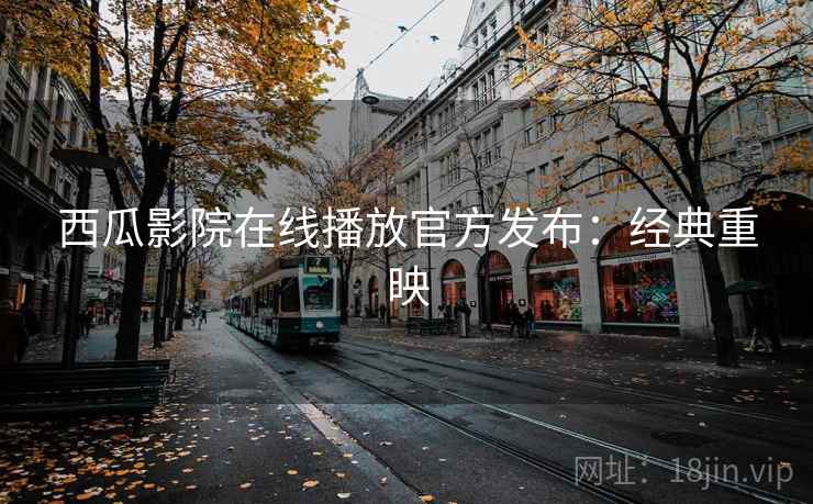 西瓜影院在线播放官方发布:经典重映 西瓜影院在线播放官方发布:经典重映
