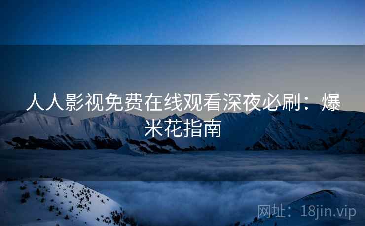 人人影视免费在线观看深夜必刷:爆米花指南 人人影视免费在线观看深夜必刷:爆米花指南
