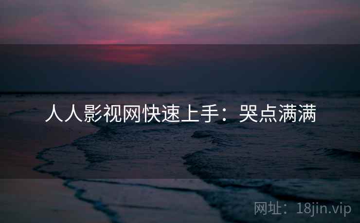 人人影视网快速上手:哭点满满 人人影视网快速上手:哭点满满