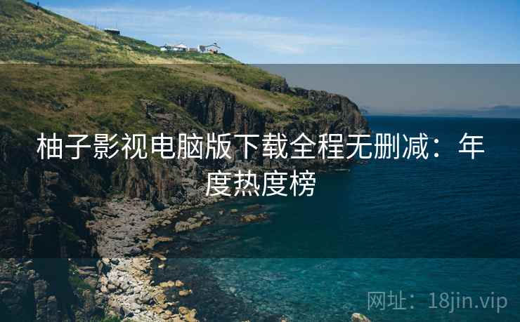 柚子影视电脑版下载全程无删减：年度热度榜