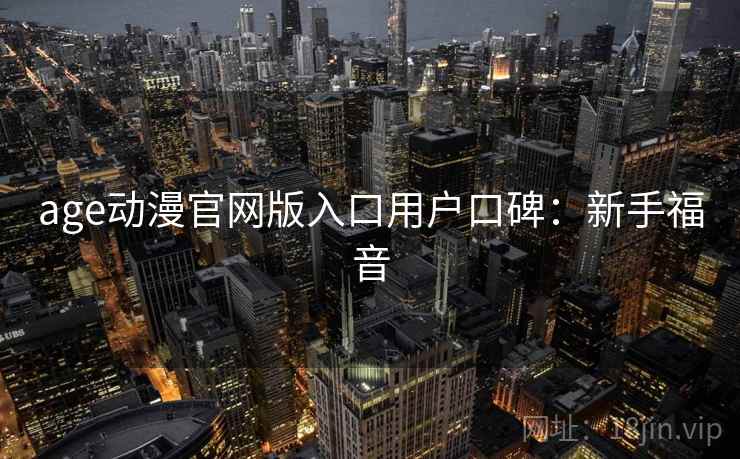 age动漫官网版入口用户口碑：新手福音