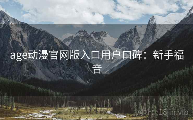 age动漫官网版入口用户口碑：新手福音