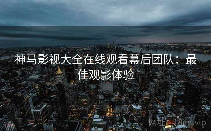 神马影视大全在线观看幕后团队:最佳观影体验 神马影视大全在线观看幕后团队:最佳观影体验