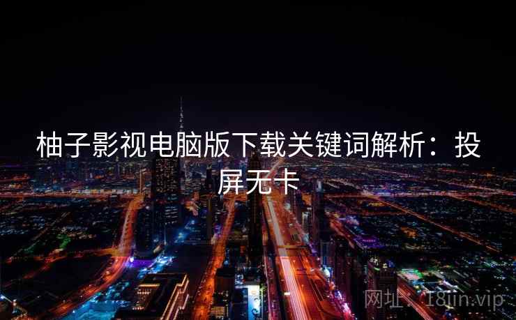 柚子影视电脑版下载关键词解析：投屏无卡