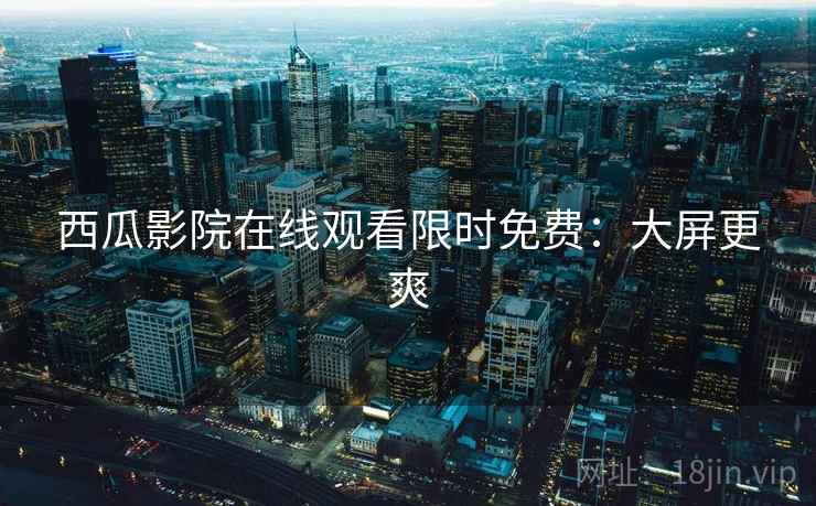 西瓜影院在线观看限时免费：大屏更爽