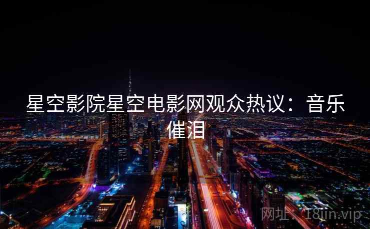 星空影院星空电影网观众热议:音乐催泪 星空影院星空电影网观众热议:音乐催泪