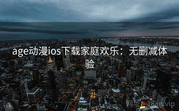 age动漫ios下载家庭欢乐：无删减体验