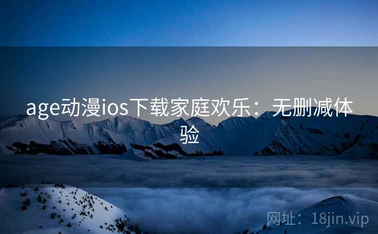 age动漫ios下载家庭欢乐:无删减体验 age动漫ios下载家庭欢乐:无删减体验