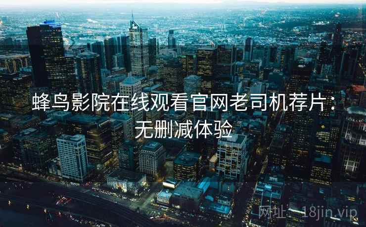 蜂鸟影院在线观看官网老司机荐片：无删减体验