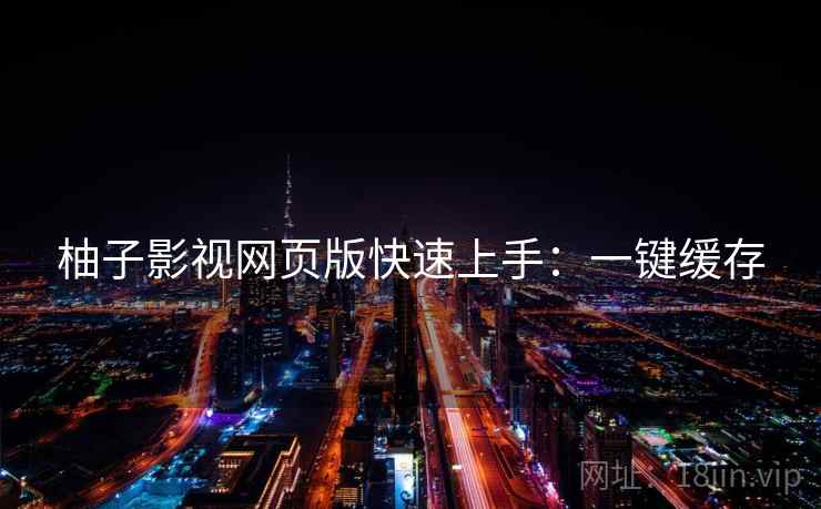 柚子影视网页版快速上手：一键缓存