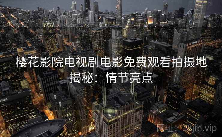 樱花影院电视剧电影免费观看拍摄地揭秘：情节亮点
