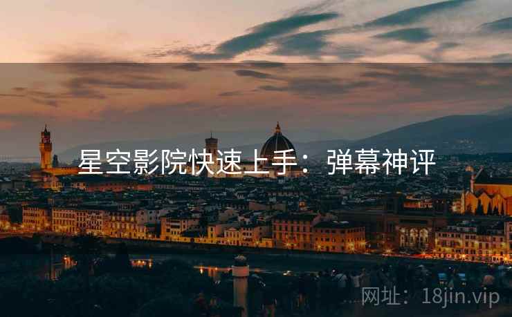 星空影院快速上手：弹幕神评