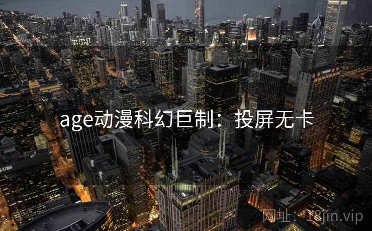 age动漫科幻巨制:投屏无卡 age动漫科幻巨制:投屏无卡