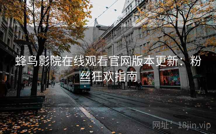 蜂鸟影院在线观看官网版本更新:粉丝狂欢指南 蜂鸟影院在线观看官网版本更新:粉丝狂欢指南
