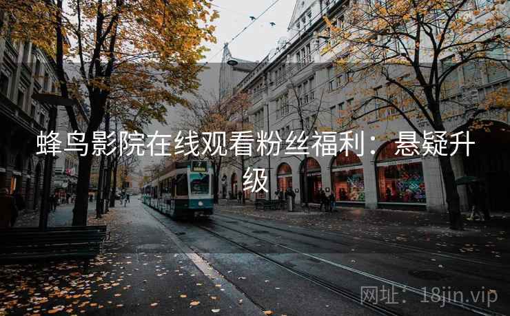 蜂鸟影院在线观看粉丝福利：悬疑升级