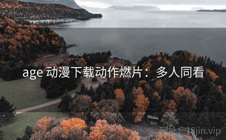 age 动漫下载动作燃片：多人同看