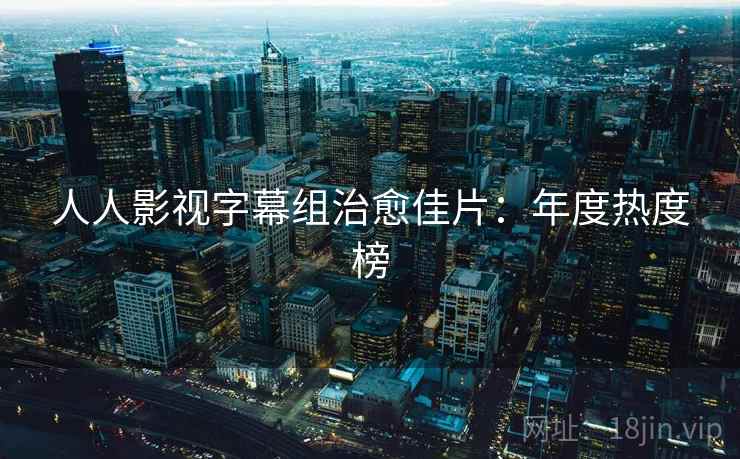 人人影视字幕组治愈佳片:年度热度榜 人人影视字幕组治愈佳片:年度热度榜