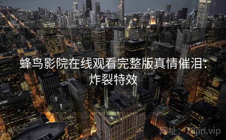 蜂鸟影院在线观看完整版真情催泪:炸裂特效 蜂鸟影院在线观看完整版真情催泪:炸裂特效