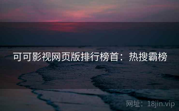 可可影视网页版排行榜首:热搜霸榜 可可影视网页版排行榜首:热搜霸榜