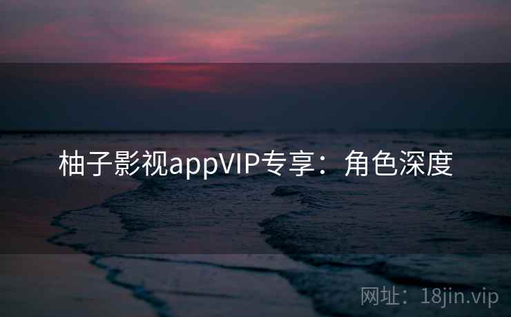 柚子影视appVIP专享：角色深度
