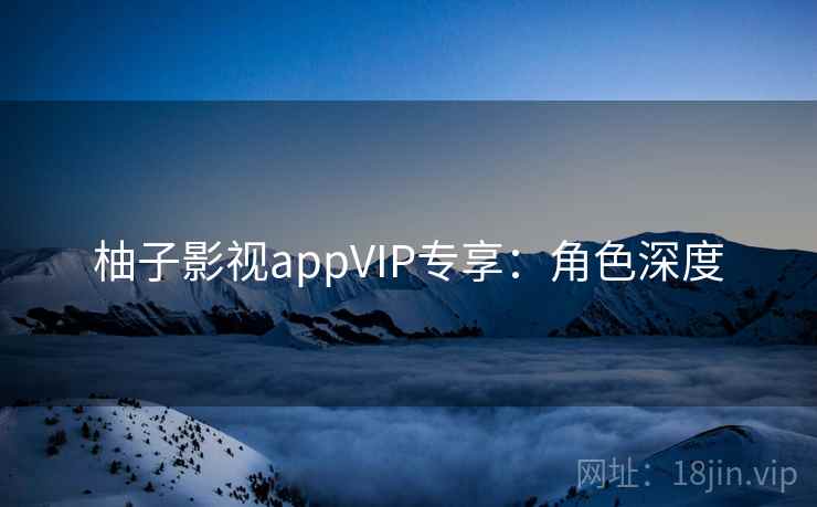 柚子影视appVIP专享:角色深度 柚子影视appVIP专享:角色深度