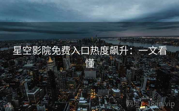 星空影院免费入口热度飙升:一文看懂 星空影院免费入口热度飙升:一文看懂