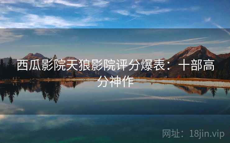 西瓜影院天狼影院评分爆表:十部高分神作 西瓜影院天狼影院评分爆表:十部高分神作
