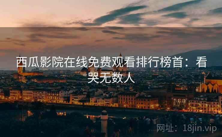 西瓜影院在线免费观看排行榜首：看哭无数人