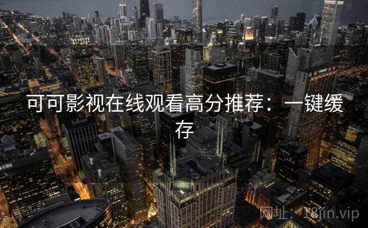 可可影视在线观看高分推荐:一键缓存 可可影视在线观看高分推荐:一键缓存