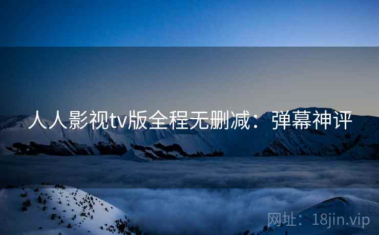 人人影视tv版全程无删减：弹幕神评