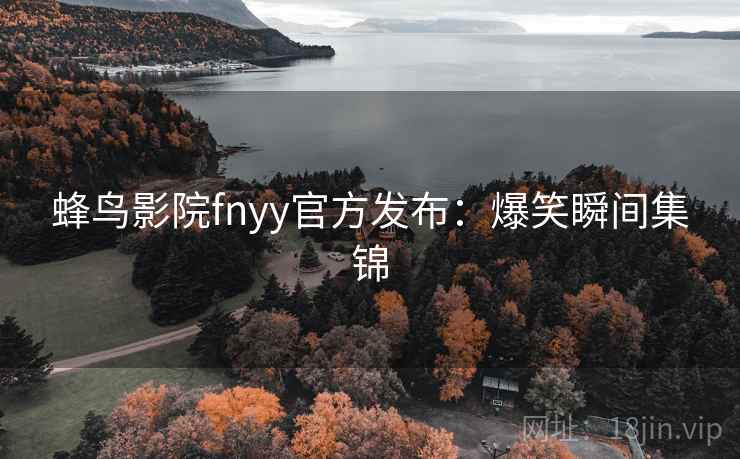 蜂鸟影院fnyy官方发布:爆笑瞬间集锦 蜂鸟影院fnyy官方发布:爆笑瞬间集锦