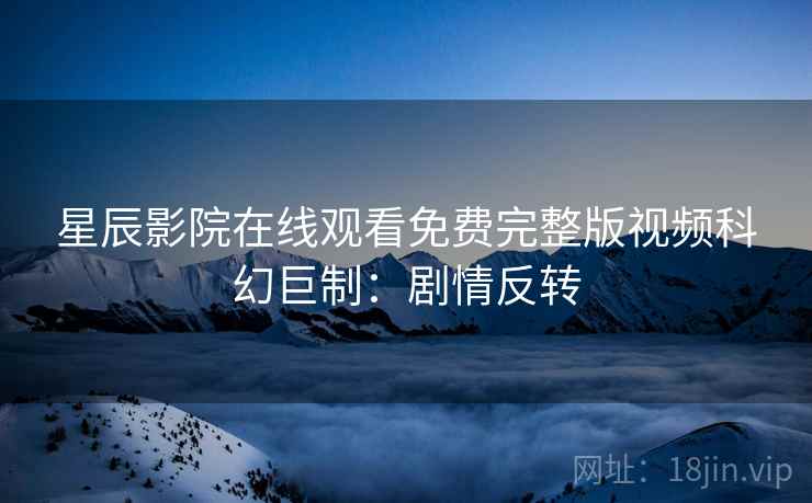 星辰影院在线观看免费完整版视频科幻巨制：剧情反转