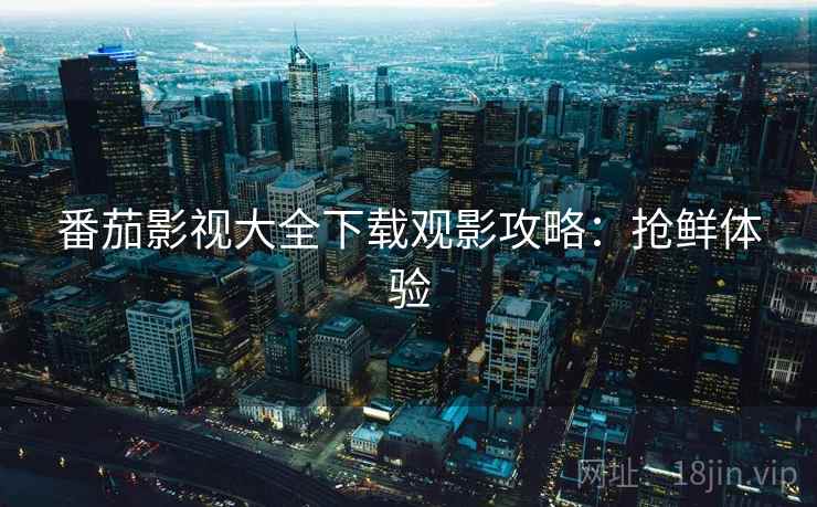 番茄影视大全下载观影攻略：抢鲜体验