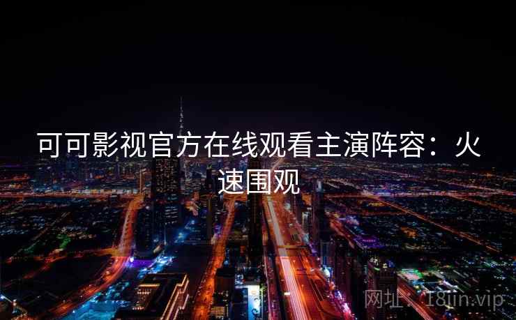 可可影视官方在线观看主演阵容：火速围观