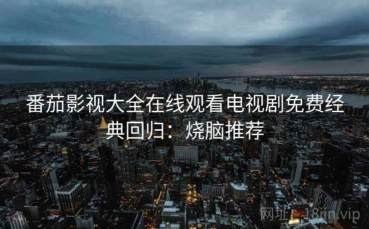 番茄影视大全在线观看电视剧免费经典回归:烧脑推荐 番茄影视大全在线观看电视剧免费经典回归:烧脑推荐