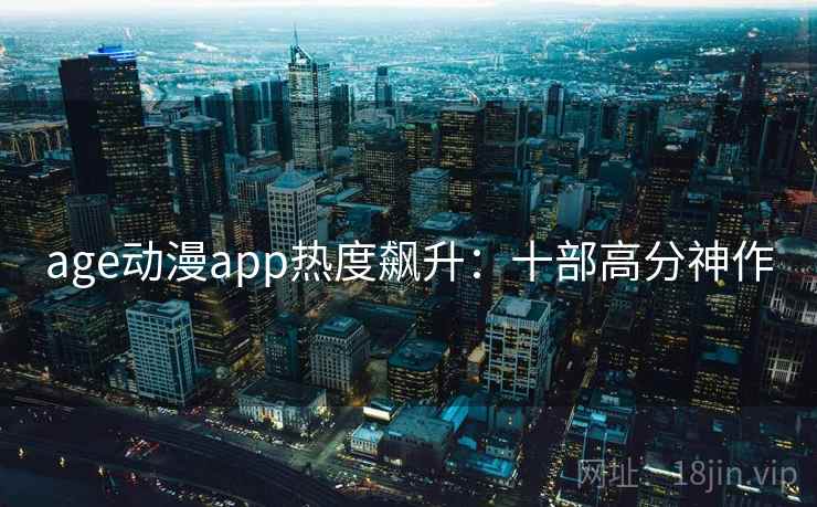 age动漫app热度飙升:十部高分神作 age动漫app热度飙升:十部高分神作